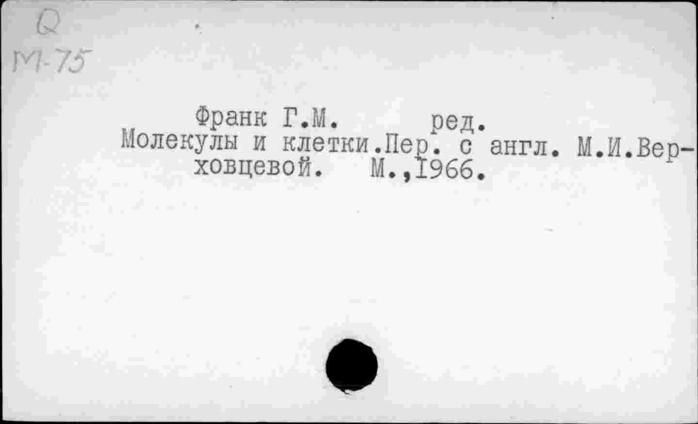 ﻿Франк ГЛ. ред.
Молекулы и клетки.Перх. с англ. М.И.Вео ховцевой. М.,1966.